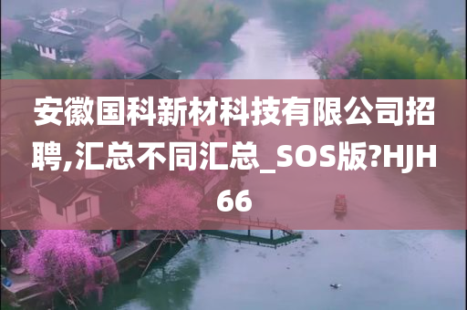 安徽国科新材科技有限公司招聘,汇总不同汇总_SOS版?HJH66