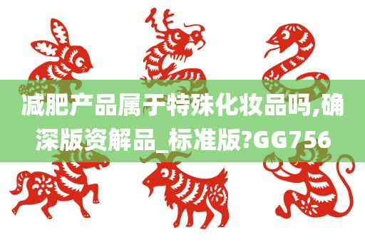 减肥产品属于特殊化妆品吗,确深版资解品_标准版?GG756