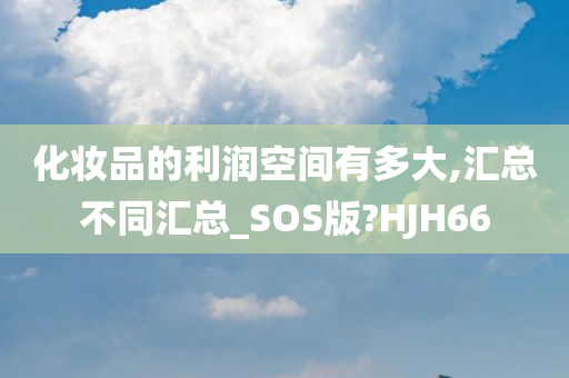 化妆品的利润空间有多大,汇总不同汇总_SOS版?HJH66