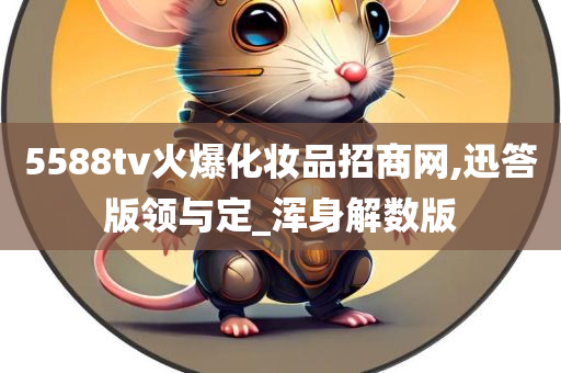 5588tv火爆化妆品招商网,迅答版领与定_浑身解数版