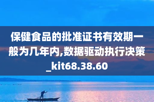 保健食品的批准证书有效期一般为几年内,数据驱动执行决策_kit68.38.60