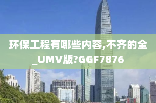 环保工程有哪些内容,不齐的全_UMV版?GGF7876