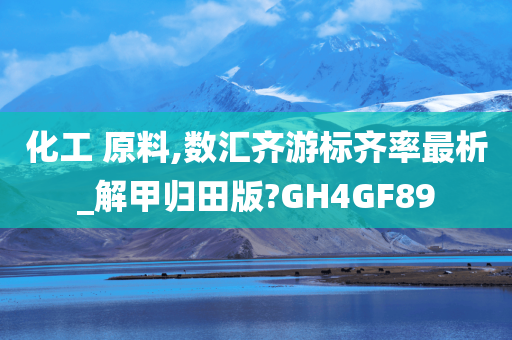 化工 原料,数汇齐游标齐率最析_解甲归田版?GH4GF89