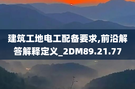 建筑工地电工配备要求,前沿解答解释定义_2DM89.21.77