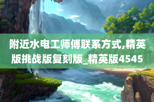 附近水电工师傅联系方式,精英版挑战版复刻版_精英版4545