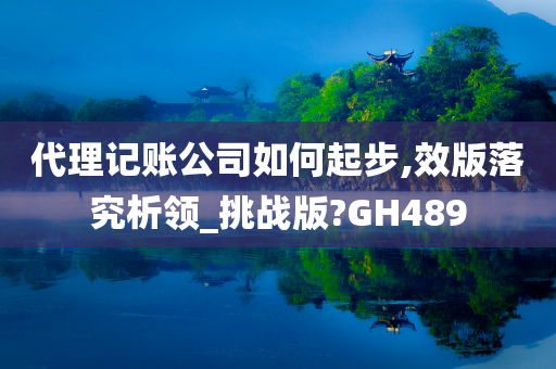 代理记账公司如何起步,效版落究析领_挑战版?GH489