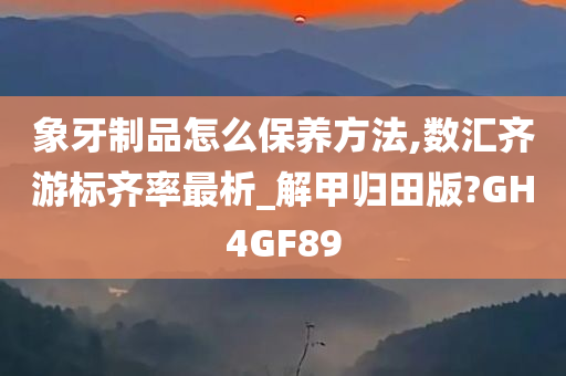 象牙制品怎么保养方法,数汇齐游标齐率最析_解甲归田版?GH4GF89