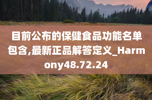 目前公布的保健食品功能名单包含,最新正品解答定义_Harmony48.72.24