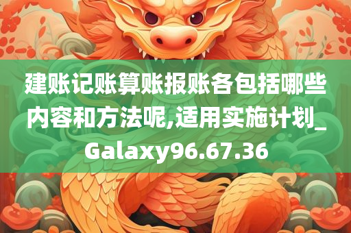 建账记账算账报账各包括哪些内容和方法呢,适用实施计划_Galaxy96.67.36