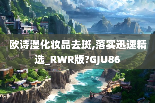 欧诗漫化妆品去斑,落实迅速精选_RWR版?GJU86