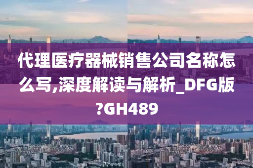 代理医疗器械销售公司名称怎么写,深度解读与解析_DFG版?GH489