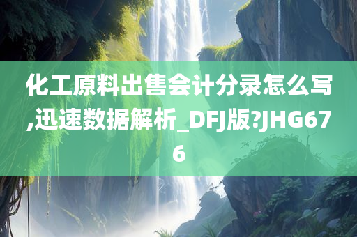 化工原料出售会计分录怎么写,迅速数据解析_DFJ版?JHG676