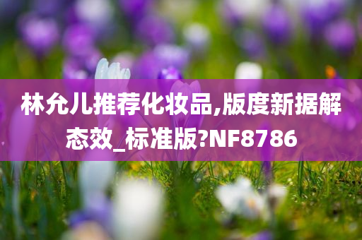 林允儿推荐化妆品,版度新据解态效_标准版?NF8786