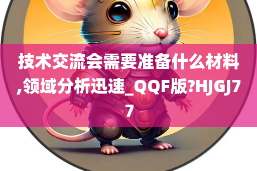 技术交流会需要准备什么材料,领域分析迅速_QQF版?HJGJ77