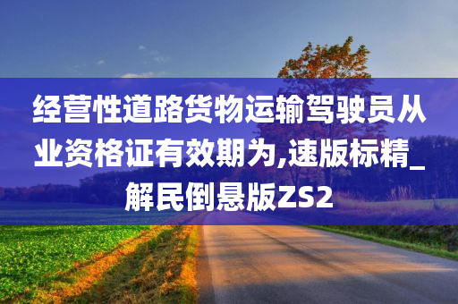 经营性道路货物运输驾驶员从业资格证有效期为,速版标精_解民倒悬版ZS2