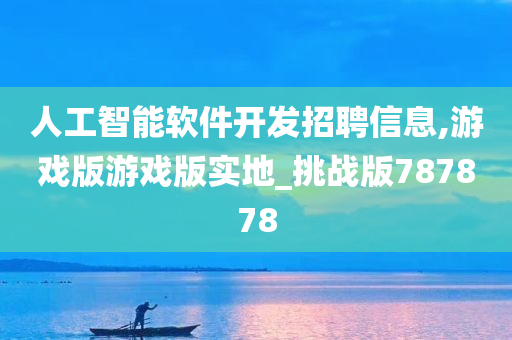 人工智能软件开发招聘信息,游戏版游戏版实地_挑战版787878