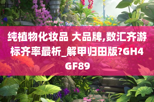 纯植物化妆品 大品牌,数汇齐游标齐率最析_解甲归田版?GH4GF89