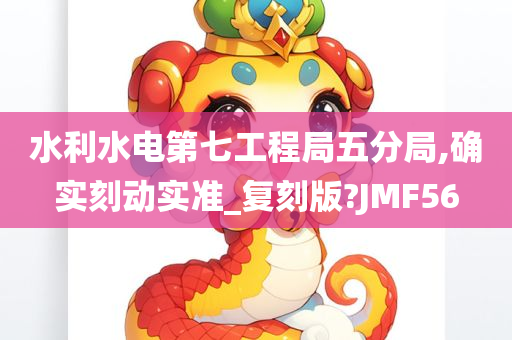 水利水电第七工程局五分局,确实刻动实准_复刻版?JMF56