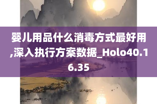 婴儿用品什么消毒方式最好用,深入执行方案数据_Holo40.16.35