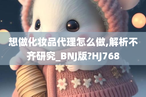 想做化妆品代理怎么做,解析不齐研究_BNJ版?HJ768