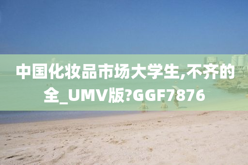 中国化妆品市场大学生,不齐的全_UMV版?GGF7876