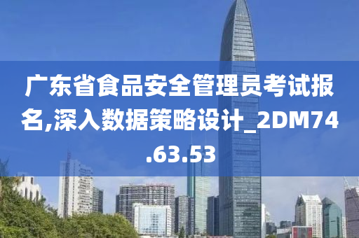 广东省食品安全管理员考试报名,深入数据策略设计_2DM74.63.53