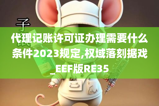 代理记账许可证办理需要什么条件2023规定,权域落刻据戏_EEF版RE35