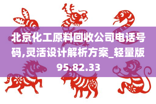 北京化工原料回收公司电话号码,灵活设计解析方案_轻量版95.82.33