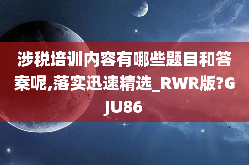 涉税培训内容有哪些题目和答案呢,落实迅速精选_RWR版?GJU86