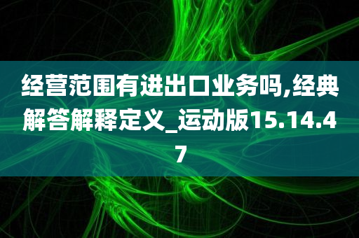 经营范围有进出口业务吗,经典解答解释定义_运动版15.14.47