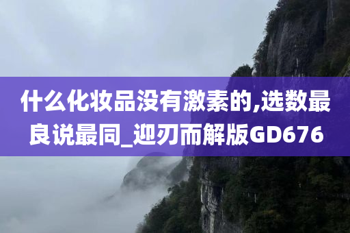 什么化妆品没有激素的,选数最良说最同_迎刃而解版GD676