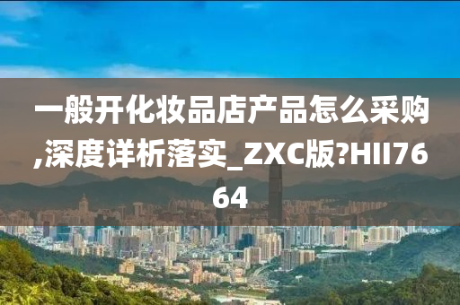 一般开化妆品店产品怎么采购,深度详析落实_ZXC版?HII7664