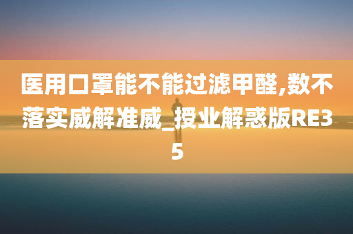 医用口罩能不能过滤甲醛,数不落实威解准威_授业解惑版RE35