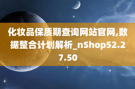 化妆品保质期查询网站官网,数据整合计划解析_nShop52.27.50