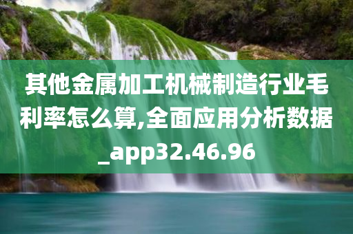 其他金属加工机械制造行业毛利率怎么算,全面应用分析数据_app32.46.96