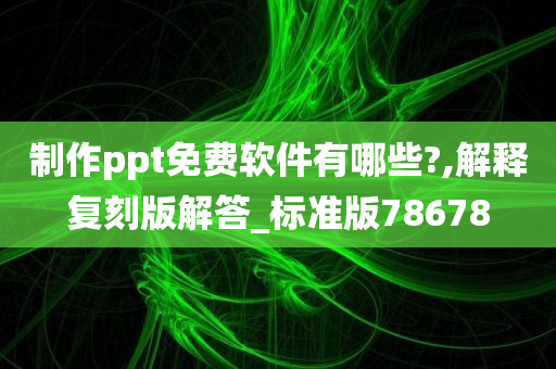 制作ppt免费软件有哪些?,解释复刻版解答_标准版78678