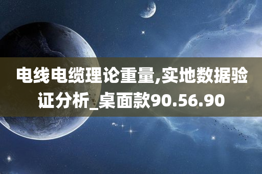 电线电缆理论重量,实地数据验证分析_桌面款90.56.90