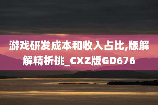 游戏研发成本和收入占比,版解解精析挑_CXZ版GD676