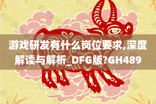 游戏研发有什么岗位要求,深度解读与解析_DFG版?GH489