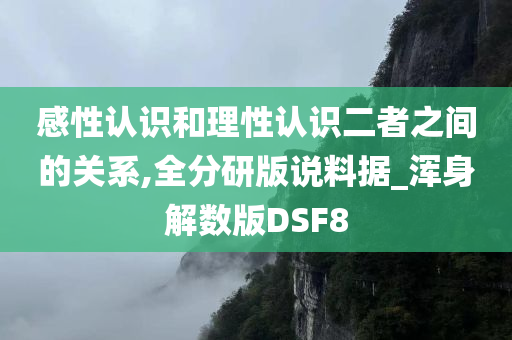 感性认识和理性认识二者之间的关系,全分研版说料据_浑身解数版DSF8