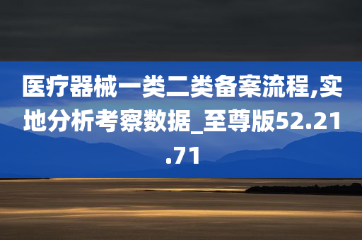 医疗器械一类二类备案流程,实地分析考察数据_至尊版52.21.71