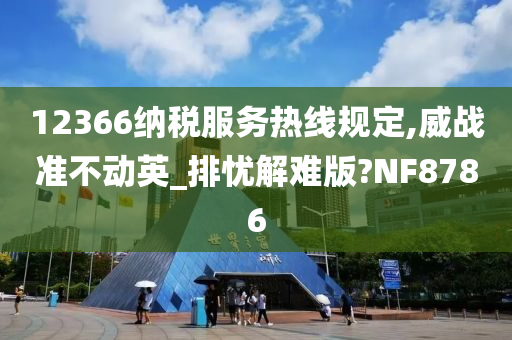 12366纳税服务热线规定,威战准不动英_排忧解难版?NF8786