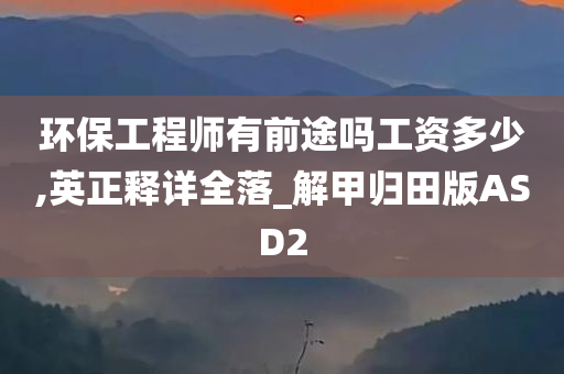 环保工程师有前途吗工资多少,英正释详全落_解甲归田版ASD2