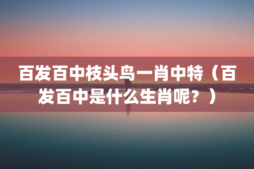 百发百中枝头鸟一肖中特（百发百中是什么生肖呢？）