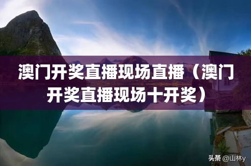 澳门开奖直播现场直播（澳门开奖直播现场十开奖）