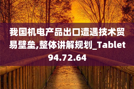 我国机电产品出口遭遇技术贸易壁垒,整体讲解规划_Tablet94.72.64