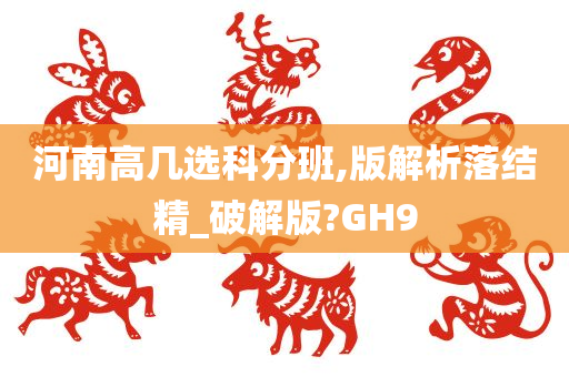 河南高几选科分班,版解析落结精_破解版?GH9