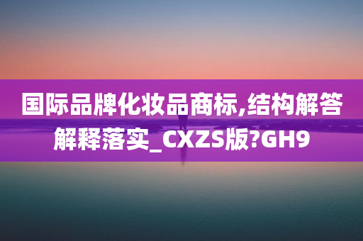 国际品牌化妆品商标,结构解答解释落实_CXZS版?GH9