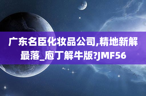 广东名臣化妆品公司,精地新解最落_庖丁解牛版?JMF56