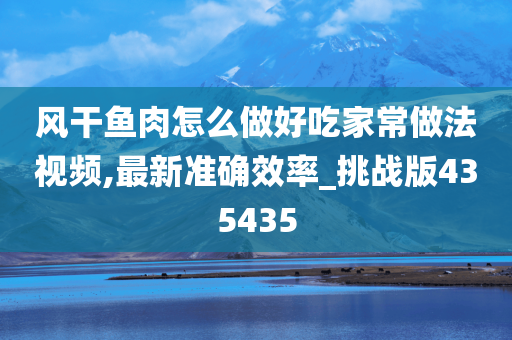 风干鱼肉怎么做好吃家常做法视频,最新准确效率_挑战版435435